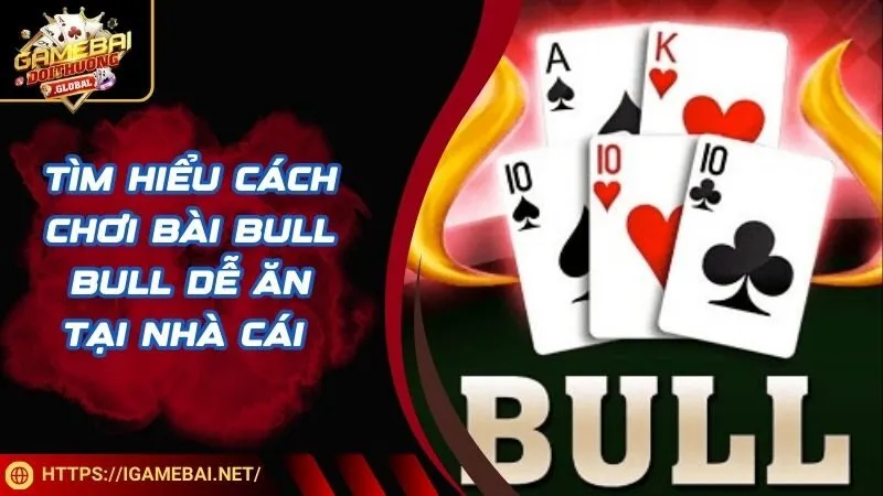 Tìm hiểu cách chơi bài Bull Bull dễ ăn tại nhà cái