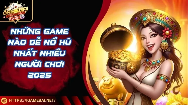 Những game nào dễ nổ hũ nhất nhiều người chơi 2025